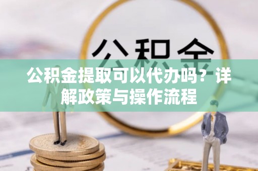 彭泽公积金提取可以代办吗？详解政策与操作流程