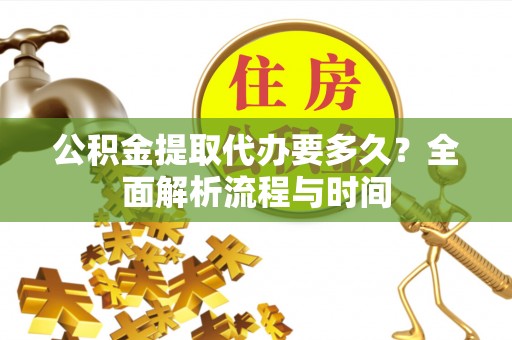 彭泽公积金提取代办要多久？全面解析流程与时间