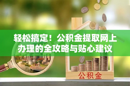 彭泽轻松搞定！公积金提取网上办理的全攻略与贴心建议