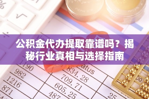 彭泽公积金代办提取靠谱吗？揭秘行业真相与选择指南