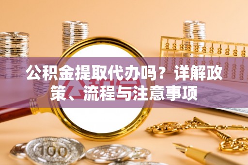 彭泽公积金提取代办吗？详解政策、流程与注意事项
