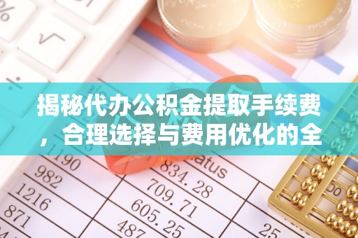 彭泽揭秘代办公积金提取手续费，合理选择与费用优化的全面解析