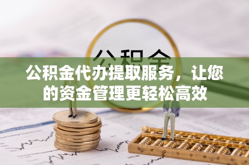 彭泽公积金代办提取服务，让您的资金管理更轻松高效