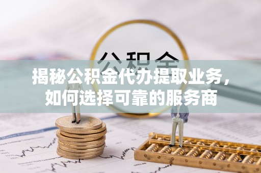 彭泽揭秘公积金代办提取业务，如何选择可靠的服务商
