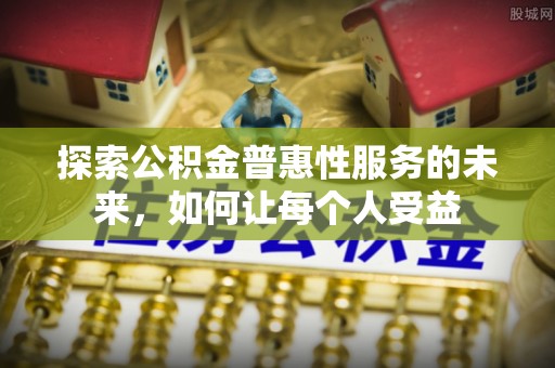 彭泽探索公积金普惠性服务的未来，如何让每个人受益