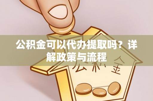 彭泽公积金可以代办提取吗？详解政策与流程