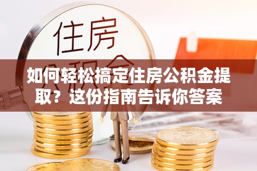 彭泽如何轻松搞定住房公积金提取？这份指南告诉你答案