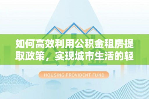彭泽如何高效利用公积金租房提取政策，实现城市生活的轻松负担
