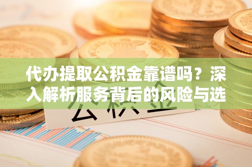 彭泽代办提取公积金靠谱吗？深入解析服务背后的风险与选择