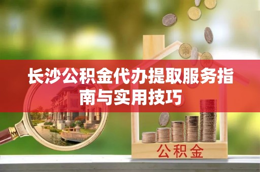 彭泽长沙公积金代办提取服务指南与实用技巧