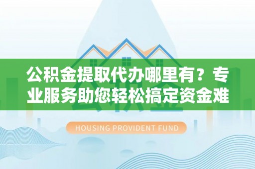 彭泽公积金提取代办哪里有？专业服务助您轻松搞定资金难题