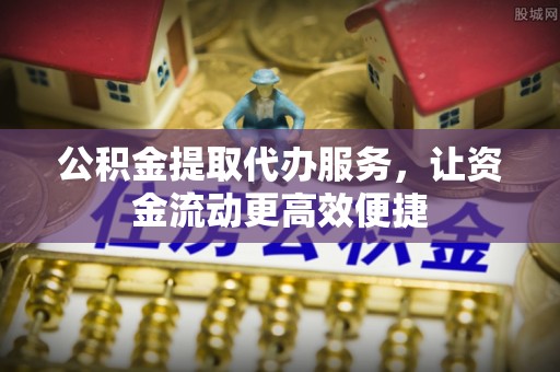 彭泽公积金提取代办服务，让资金流动更高效便捷