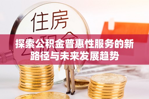彭泽探索公积金普惠性服务的新路径与未来发展趋势