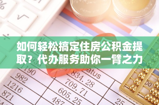 彭泽如何轻松搞定住房公积金提取？代办服务助你一臂之力