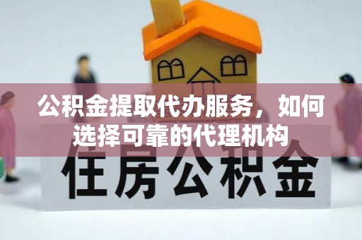 彭泽公积金提取代办服务，如何选择可靠的代理机构