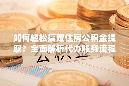 彭泽如何轻松搞定住房公积金提取？全面解析代办服务流程与优势