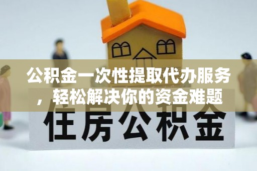 彭泽公积金一次性提取代办服务，轻松解决你的资金难题