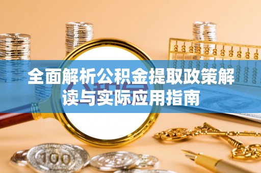 彭泽全面解析公积金提取政策解读与实际应用指南