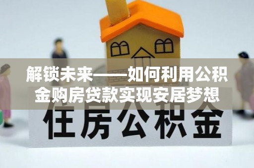 彭泽解锁未来——如何利用公积金购房贷款实现安居梦想