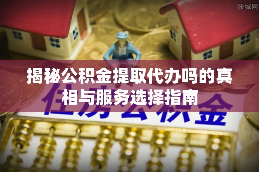 彭泽揭秘公积金提取代办吗的真相与服务选择指南
