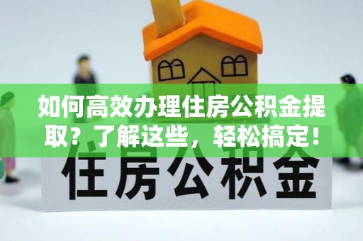 彭泽如何高效办理住房公积金提取？了解这些，轻松搞定！
