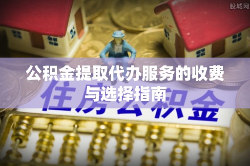 彭泽公积金提取代办服务的收费与选择指南