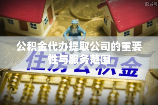彭泽公积金代办提取公司的重要性与服务范围