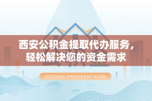 彭泽西安公积金提取代办服务，轻松解决您的资金需求