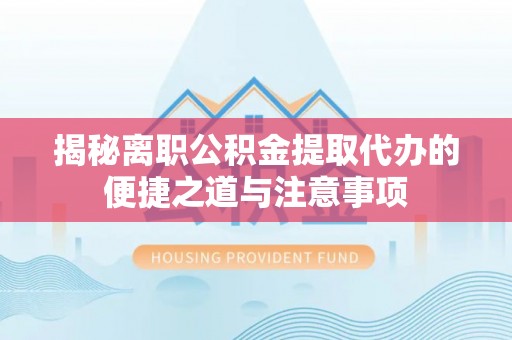 彭泽揭秘离职公积金提取代办的便捷之道与注意事项