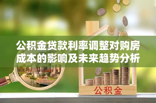 彭泽公积金贷款利率调整对购房成本的影响及未来趋势分析