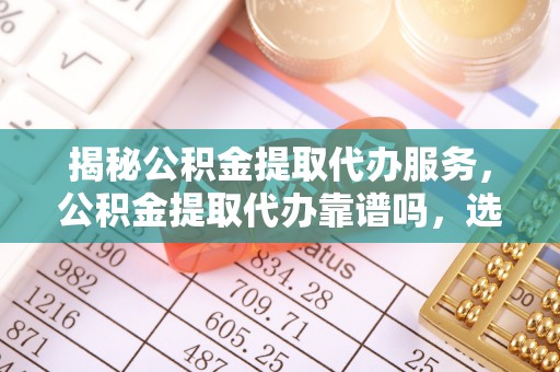 彭泽揭秘公积金提取代办服务，公积金提取代办靠谱吗，选择需谨慎