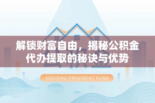 彭泽解锁财富自由，揭秘公积金代办提取的秘诀与优势
