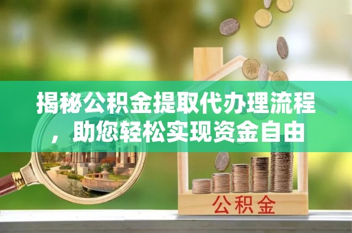 彭泽揭秘公积金提取代办理流程，助您轻松实现资金自由