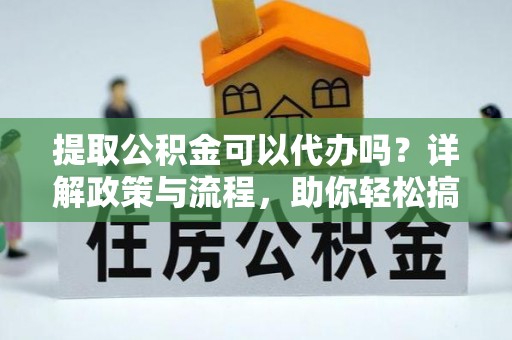彭泽提取公积金可以代办吗？详解政策与流程，助你轻松搞定！