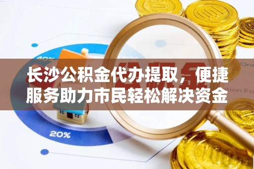 彭泽长沙公积金代办提取，便捷服务助力市民轻松解决资金需求