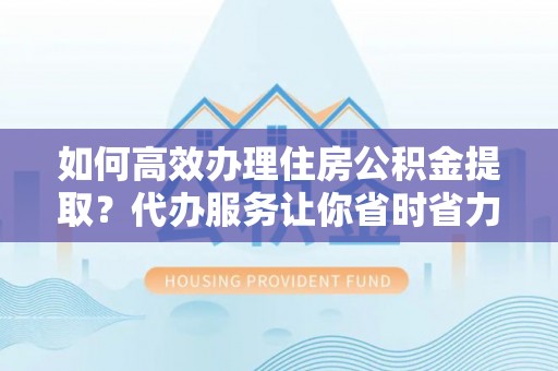 彭泽如何高效办理住房公积金提取？代办服务让你省时省力