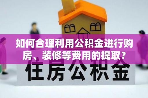 彭泽如何合理利用公积金进行购房、装修等费用的提取？