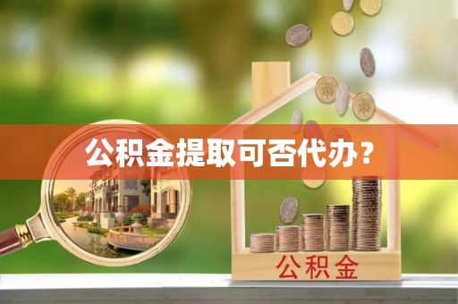彭泽公积金提取可否代办？