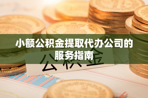 彭泽小额公积金提取代办公司的服务指南
