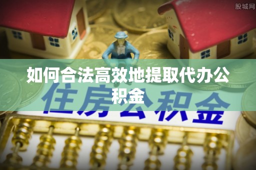 彭泽如何合法高效地提取代办公积金