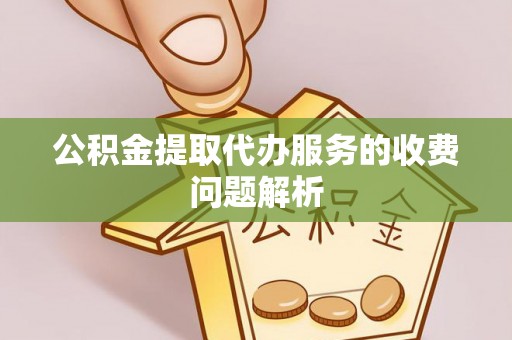 彭泽公积金提取代办服务的收费问题解析
