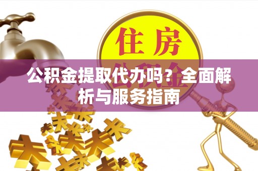 彭泽公积金提取代办吗？全面解析与服务指南