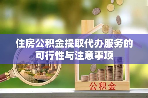 彭泽住房公积金提取代办服务的可行性与注意事项