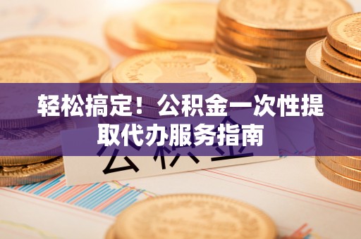 彭泽轻松搞定！公积金一次性提取代办服务指南