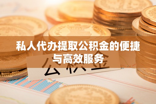 彭泽私人代办提取公积金的便捷与高效服务