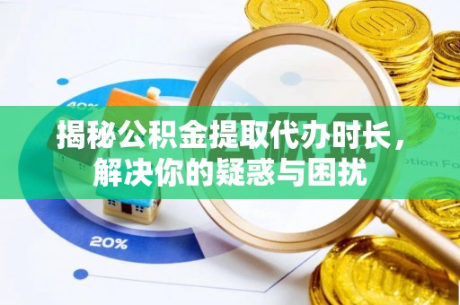 彭泽揭秘公积金提取代办时长，解决你的疑惑与困扰