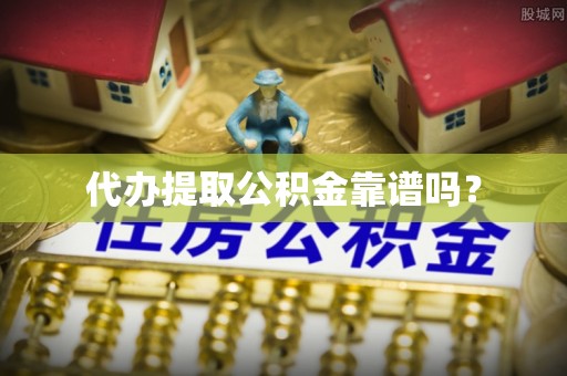 彭泽代办提取公积金靠谱吗？