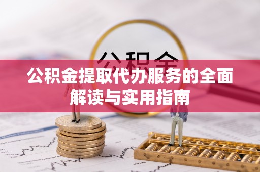 彭泽公积金提取代办服务的全面解读与实用指南