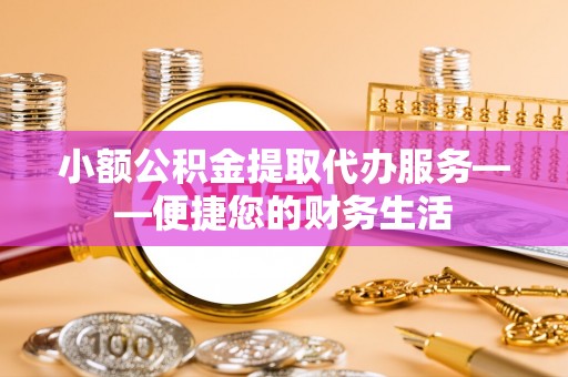 彭泽小额公积金提取代办服务——便捷您的财务生活