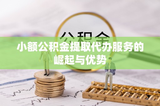 彭泽小额公积金提取代办服务的崛起与优势